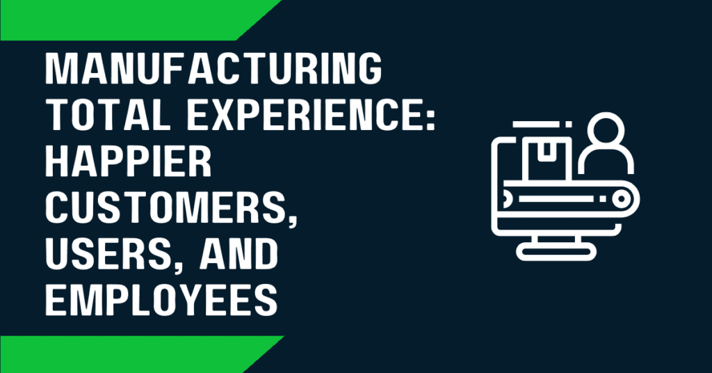 Manufacturing Total Experience: Happier Customers, Users, and Employees